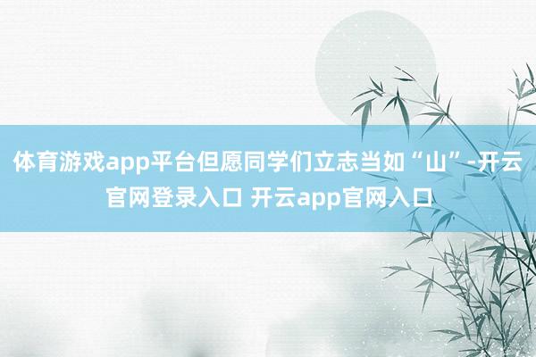体育游戏app平台但愿同学们立志当如“山”-开云官网登录入口 开云app官网入口