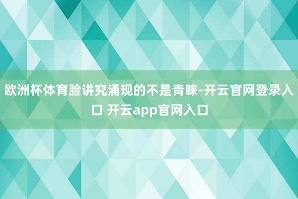 欧洲杯体育脸讲究涌现的不是青睐-开云官网登录入口 开云app官网入口