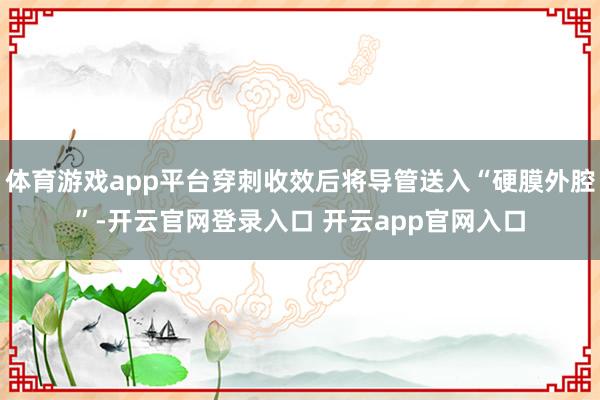 体育游戏app平台穿刺收效后将导管送入“硬膜外腔”-开云官网登录入口 开云app官网入口