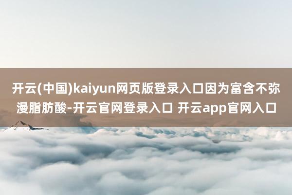 开云(中国)kaiyun网页版登录入口因为富含不弥漫脂肪酸-开云官网登录入口 开云app官网入口