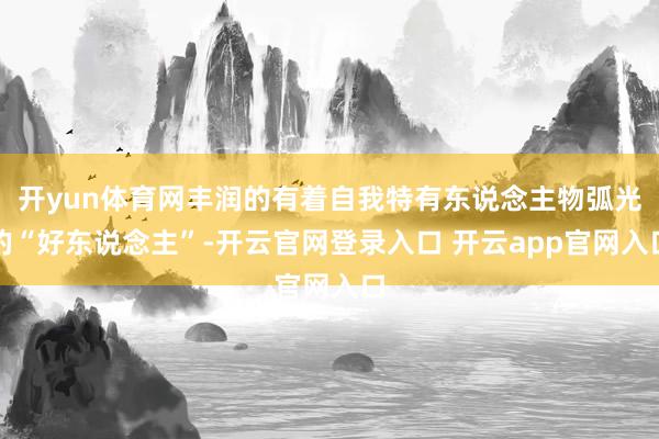 开yun体育网丰润的有着自我特有东说念主物弧光的“好东说念主”-开云官网登录入口 开云app官网入口