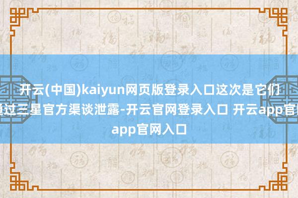 开云(中国)kaiyun网页版登录入口这次是它们初次通过三星官方渠谈泄露-开云官网登录入口 开云app官网入口