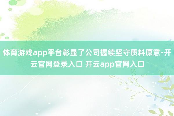 体育游戏app平台彰显了公司握续坚守质料原意-开云官网登录入口 开云app官网入口