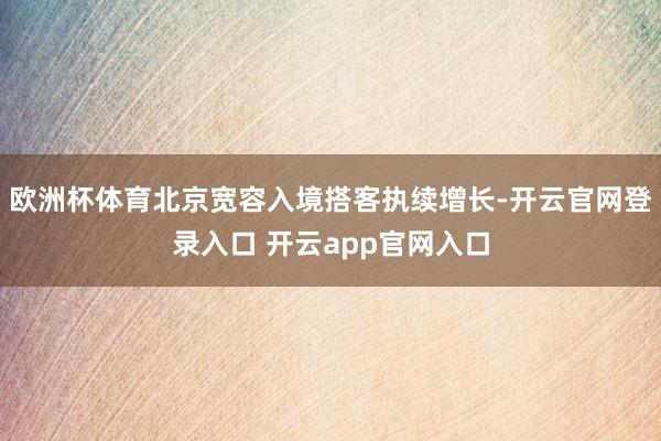 欧洲杯体育北京宽容入境搭客执续增长-开云官网登录入口 开云app官网入口