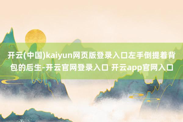 开云(中国)kaiyun网页版登录入口左手倒提着背包的后生-开云官网登录入口 开云app官网入口