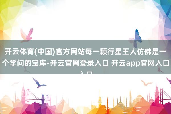 开云体育(中国)官方网站每一颗行星王人仿佛是一个学问的宝库-开云官网登录入口 开云app官网入口