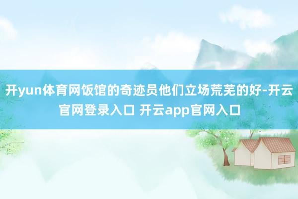 开yun体育网饭馆的奇迹员他们立场荒芜的好-开云官网登录入口 开云app官网入口