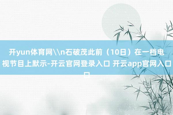 开yun体育网\n石破茂此前（10日）在一档电视节目上默示-开云官网登录入口 开云app官网入口