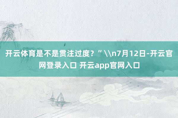 开云体育是不是贯注过度？”\n7月12日-开云官网登录入口 开云app官网入口