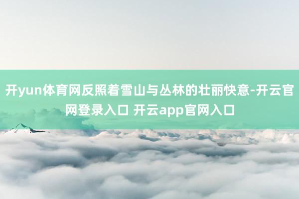 开yun体育网反照着雪山与丛林的壮丽快意-开云官网登录入口 开云app官网入口