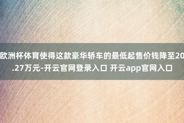 欧洲杯体育使得这款豪华轿车的最低起售价钱降至20.27万元-开云官网登录入口 开云app官网入口