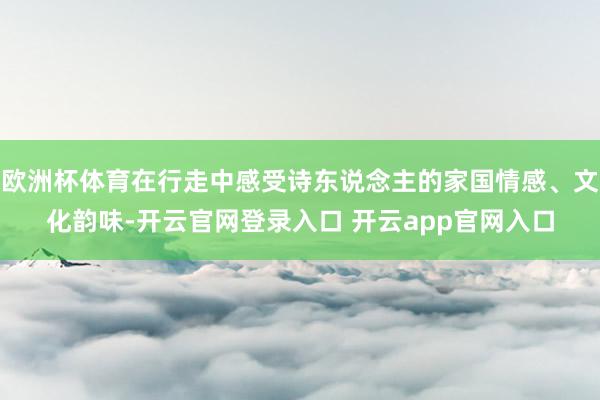 欧洲杯体育在行走中感受诗东说念主的家国情感、文化韵味-开云官网登录入口 开云app官网入口