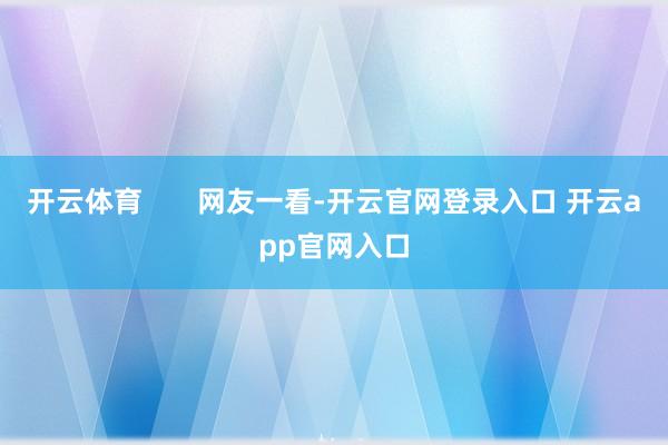 开云体育       网友一看-开云官网登录入口 开云app官网入口