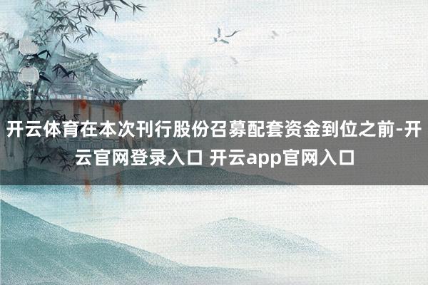 开云体育在本次刊行股份召募配套资金到位之前-开云官网登录入口 开云app官网入口