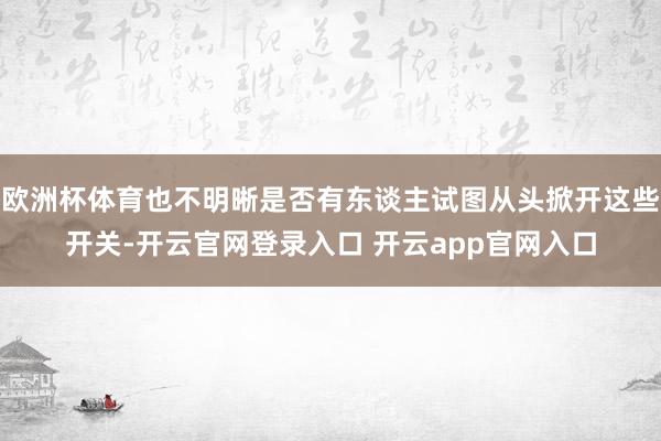 欧洲杯体育也不明晰是否有东谈主试图从头掀开这些开关-开云官网登录入口 开云app官网入口