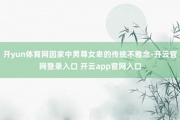 开yun体育网因家中男尊女卑的传统不雅念-开云官网登录入口 开云app官网入口