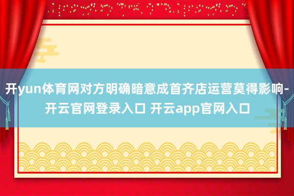 开yun体育网对方明确暗意成首齐店运营莫得影响-开云官网登录入口 开云app官网入口