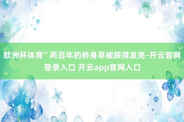 欧洲杯体育”两百年的桥身早被踩得发亮-开云官网登录入口 开云app官网入口