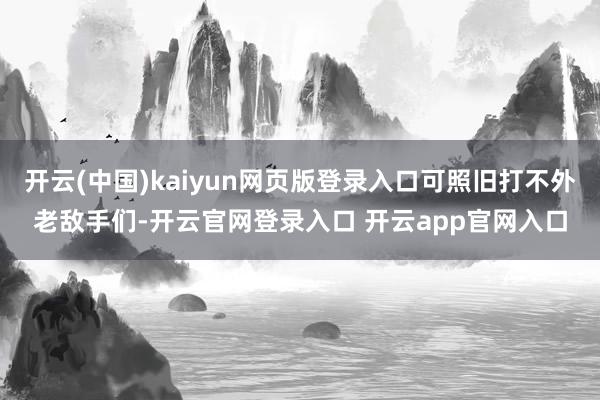 开云(中国)kaiyun网页版登录入口可照旧打不外老敌手们-开云官网登录入口 开云app官网入口
