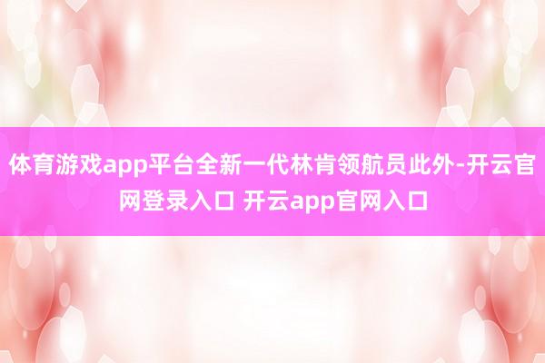 体育游戏app平台全新一代林肯领航员此外-开云官网登录入口 开云app官网入口