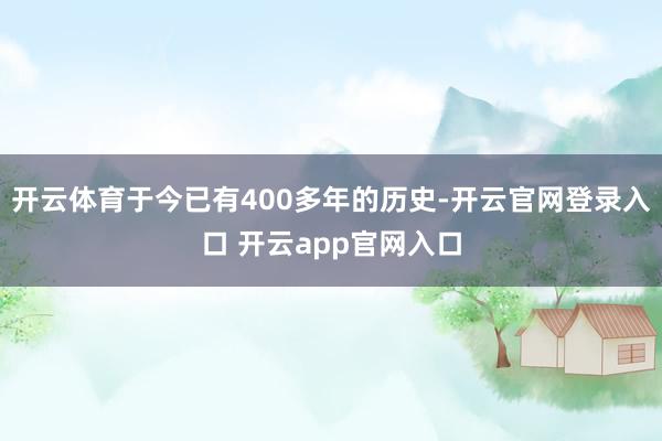 开云体育于今已有400多年的历史-开云官网登录入口 开云app官网入口