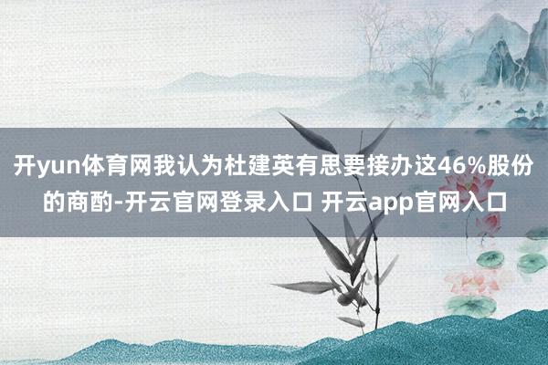 开yun体育网我认为杜建英有思要接办这46%股份的商酌-开云官网登录入口 开云app官网入口