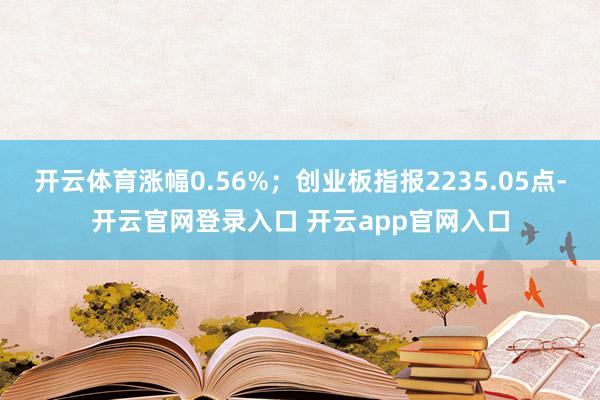开云体育涨幅0.56%；创业板指报2235.05点-开云官网登录入口 开云app官网入口