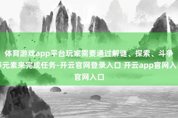 体育游戏app平台玩家需要通过解谜、探索、斗争等元素来完成任务-开云官网登录入口 开云app官网入口