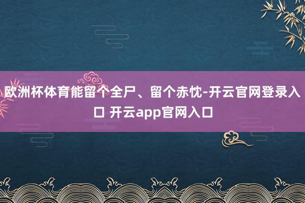 欧洲杯体育能留个全尸、留个赤忱-开云官网登录入口 开云app官网入口
