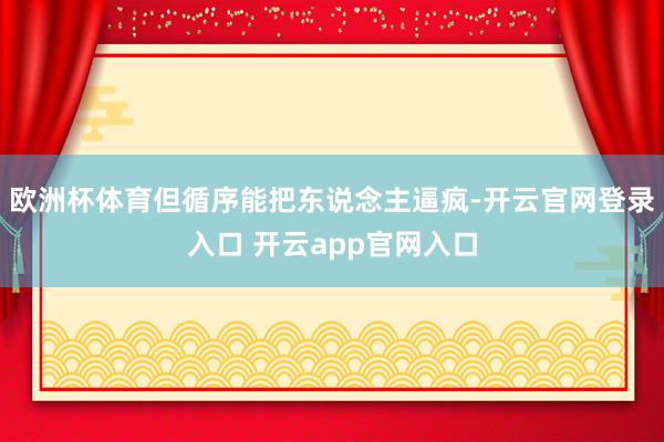 欧洲杯体育但循序能把东说念主逼疯-开云官网登录入口 开云app官网入口