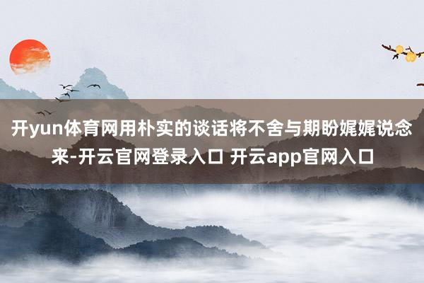 开yun体育网用朴实的谈话将不舍与期盼娓娓说念来-开云官网登录入口 开云app官网入口