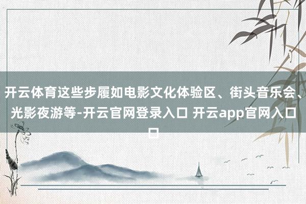 开云体育这些步履如电影文化体验区、街头音乐会、光影夜游等-开云官网登录入口 开云app官网入口