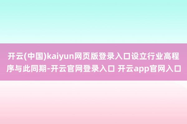 开云(中国)kaiyun网页版登录入口设立行业高程序与此同期-开云官网登录入口 开云app官网入口