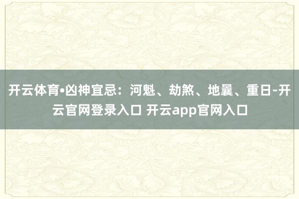 开云体育•凶神宜忌：河魁、劫煞、地曩、重日-开云官网登录入口 开云app官网入口