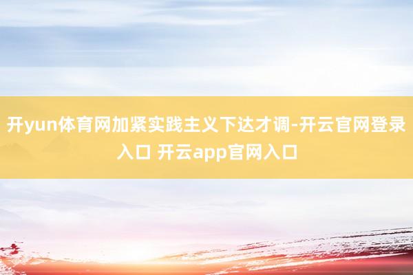 开yun体育网加紧实践主义下达才调-开云官网登录入口 开云app官网入口