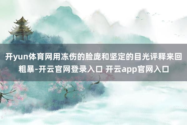 开yun体育网用冻伤的脸庞和坚定的目光评释来回粗暴-开云官网登录入口 开云app官网入口