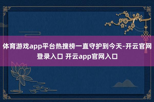 体育游戏app平台热搜榜一直守护到今天-开云官网登录入口 开云app官网入口