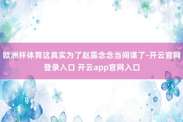欧洲杯体育这真实为了赵露念念当间谍了-开云官网登录入口 开云app官网入口