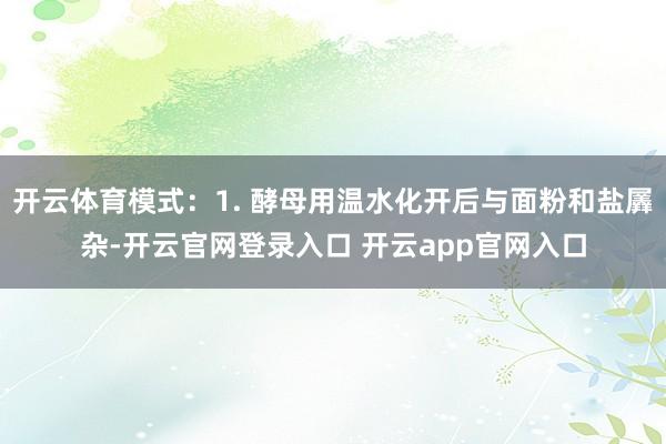 开云体育模式：1. 酵母用温水化开后与面粉和盐羼杂-开云官网登录入口 开云app官网入口