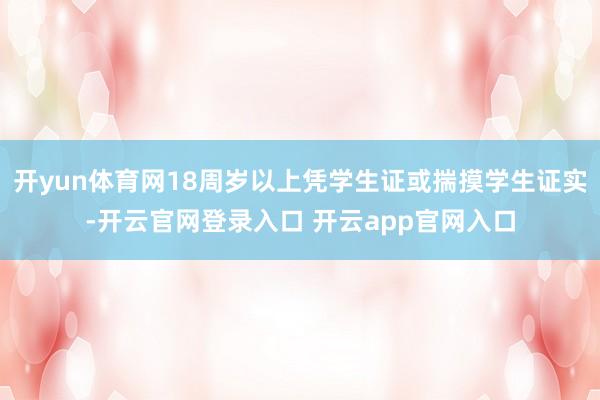 开yun体育网18周岁以上凭学生证或揣摸学生证实-开云官网登录入口 开云app官网入口