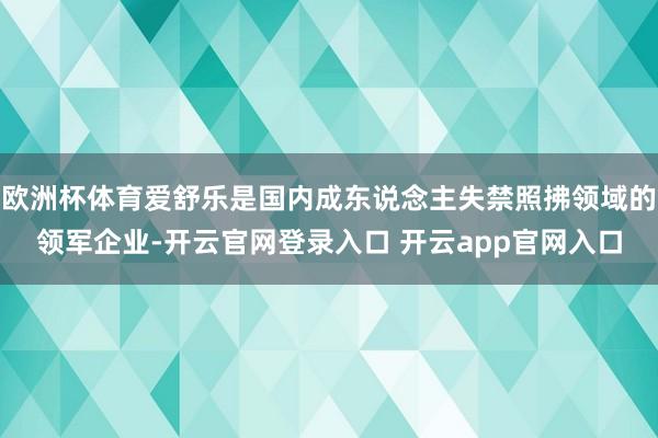 欧洲杯体育爱舒乐是国内成东说念主失禁照拂领域的领军企业-开云官网登录入口 开云app官网入口