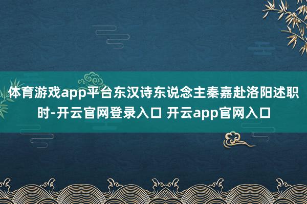 体育游戏app平台东汉诗东说念主秦嘉赴洛阳述职时-开云官网登录入口 开云app官网入口