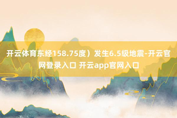 开云体育东经158.75度）发生6.5级地震-开云官网登录入口 开云app官网入口