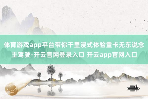 体育游戏app平台带你千里浸式体验重卡无东说念主驾驶-开云官网登录入口 开云app官网入口