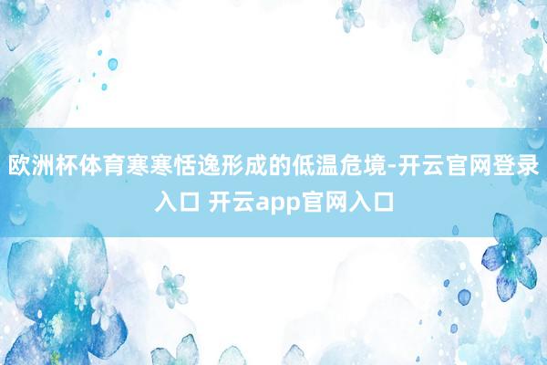 欧洲杯体育寒寒恬逸形成的低温危境-开云官网登录入口 开云app官网入口