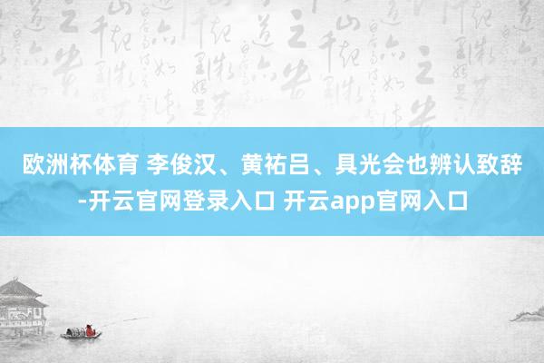 欧洲杯体育 　　李俊汉、黄祐吕、具光会也辨认致辞-开云官网登录入口 开云app官网入口