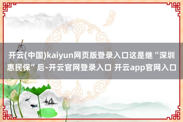 开云(中国)kaiyun网页版登录入口这是继“深圳惠民保”后-开云官网登录入口 开云app官网入口