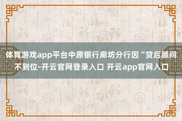 体育游戏app平台中原银行廊坊分行因“贷后顾问不到位-开云官网登录入口 开云app官网入口