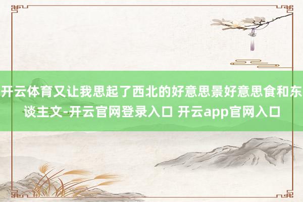 开云体育又让我思起了西北的好意思景好意思食和东谈主文-开云官网登录入口 开云app官网入口