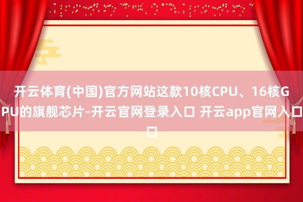 开云体育(中国)官方网站这款10核CPU、16核GPU的旗舰芯片-开云官网登录入口 开云app官网入口